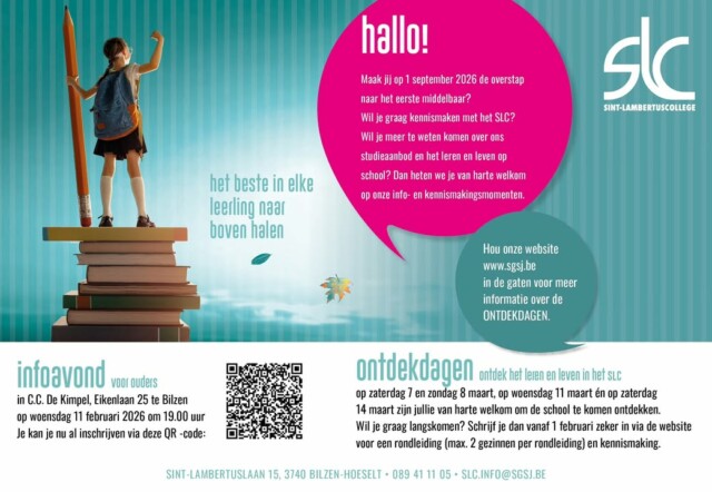 Heb je een zoon of dochter die volgend schooljaar naar het eerste middelbaar gaat? Dan ben je van harte welkom op onze INFOAVOND voor ouders op woensdag 11 februari om 19.00 uur in De Kimpel in Bilzen.
We tonen je graag waarvoor we staan in het SLC en laten je kennismaken met ons degelijk studieaanbod en zorgbeleid én onze eigen aanpak om het beste in elke leerling naar boven te halen. Wil je graag aanwezig zijn tijdens de infoavond dan kan je inschrijven via deze link https://shorturl.at/x61iA of via de QR-code.

Wil je de school ontdekken tijdens een rondleiding en een persoonlijk gesprek? Ook dat kan! Je kan vanaf 1 februari inschrijven voor onze ONTDEKDAGEN op 7 en 8 maart, 11 maart en 14 maart. Meer informatie volgt via de website of social media.

Andere infomomenten waarop we graag met jou in gesprek gaan:
Scholenbeurs Bilzen-Hoeselt op 29 januari om 18.30 uur in De Kimpel
Infobeurs Riemst op 3 februari om 19.00 uur in het Paenhuys
Infobeurs Lanaken op 10 februari om 19.00 uur in CC Lanaken

Mocht je intussen vragen hebben? Aarzel niet om contact op te nemen via slc.directie@sgsj.be.